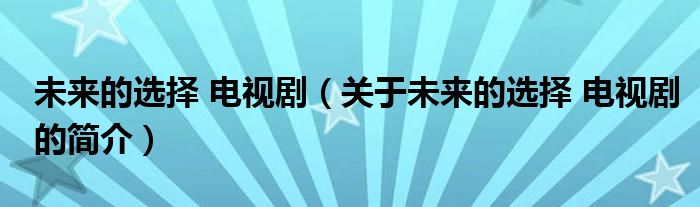 未來的選擇 電視?。P(guān)于未來的選擇 電視劇的簡介）