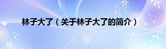 林子大了（關(guān)于林子大了的簡介）