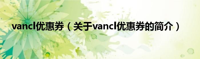 vancl優(yōu)惠券（關(guān)于vancl優(yōu)惠券的簡介）