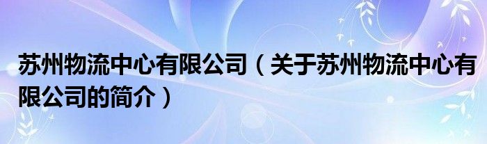 蘇州物流中心有限公司（關(guān)于蘇州物流中心有限公司的簡(jiǎn)介）