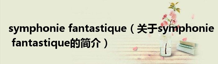 symphonie fantastique（關(guān)于symphonie fantastique的簡介）