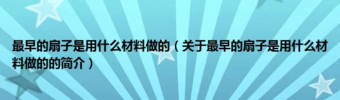 最早的扇子是用什么材料做的（關(guān)于最早的扇子是用什么材料做的的簡(jiǎn)介）