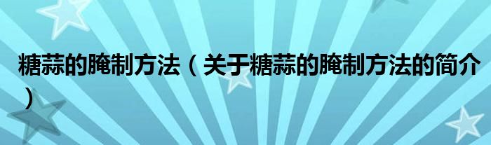 糖蒜的腌制方法（關(guān)于糖蒜的腌制方法的簡(jiǎn)介）