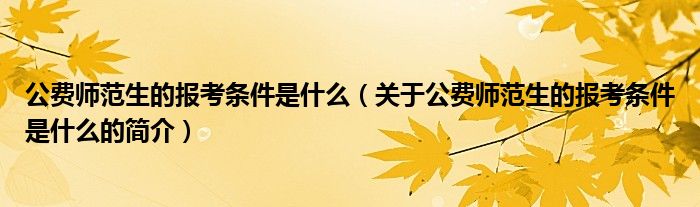 公費(fèi)師范生的報(bào)考條件是什么（關(guān)于公費(fèi)師范生的報(bào)考條件是什么的簡介）