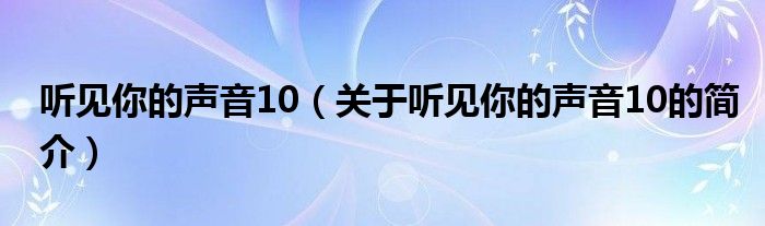 聽見你的聲音10（關于聽見你的聲音10的簡介）