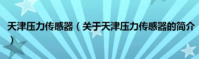 天津壓力傳感器（關(guān)于天津壓力傳感器的簡(jiǎn)介）