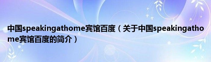 中國speakingathome賓館百度（關(guān)于中國speakingathome賓館百度的簡(jiǎn)介）