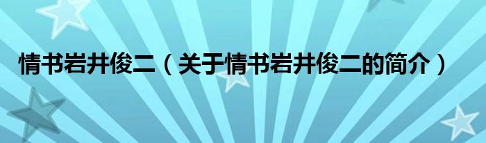 情書(shū)巖井俊二（關(guān)于情書(shū)巖井俊二的簡(jiǎn)介）