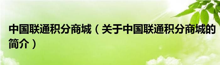 中國(guó)聯(lián)通積分商城（關(guān)于中國(guó)聯(lián)通積分商城的簡(jiǎn)介）