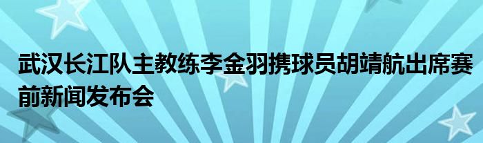 武漢長江隊主教練李金羽攜球員胡靖航出席賽前新聞發(fā)布會