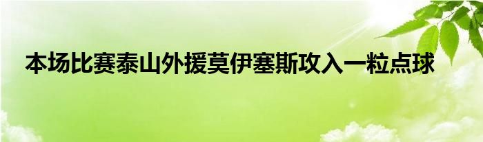 本場(chǎng)比賽泰山外援莫伊塞斯攻入一粒點(diǎn)球