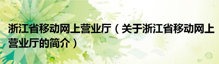 浙江省移動網(wǎng)上營業(yè)廳（關(guān)于浙江省移動網(wǎng)上營業(yè)廳的簡介）