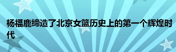 楊福鹿締造了北京女籃歷史上的第一個(gè)輝煌時(shí)代