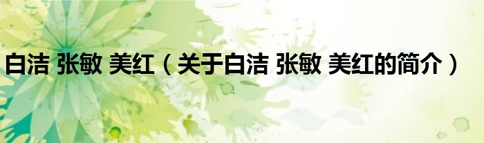 白潔 張敏 美紅（關(guān)于白潔 張敏 美紅的簡(jiǎn)介）