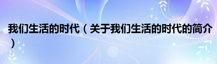 我們生活的時代（關(guān)于我們生活的時代的簡介）