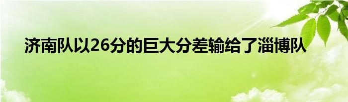 濟(jì)南隊(duì)以26分的巨大分差輸給了淄博隊(duì)