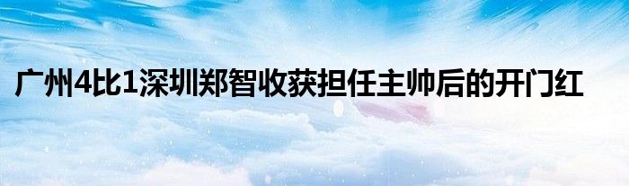 廣州4比1深圳鄭智收獲擔(dān)任主帥后的開門紅