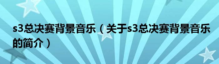 s3總決賽背景音樂（關(guān)于s3總決賽背景音樂的簡介）