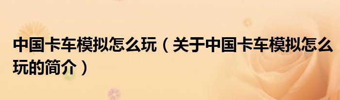 中國卡車模擬怎么玩（關(guān)于中國卡車模擬怎么玩的簡介）