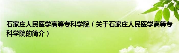 石家莊人民醫(yī)學(xué)高等?？茖W(xué)院（關(guān)于石家莊人民醫(yī)學(xué)高等專科學(xué)院的簡(jiǎn)介）