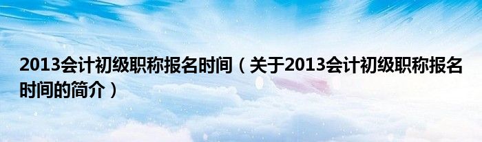 2013會計初級職稱報名時間（關(guān)于2013會計初級職稱報名時間的簡介）