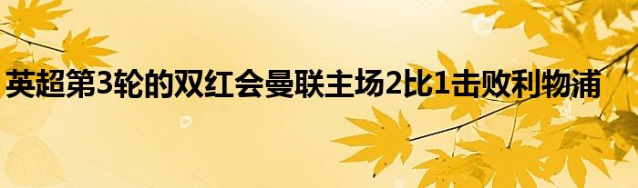 英超第3輪的雙紅會(huì)曼聯(lián)主場(chǎng)2比1擊敗利物浦