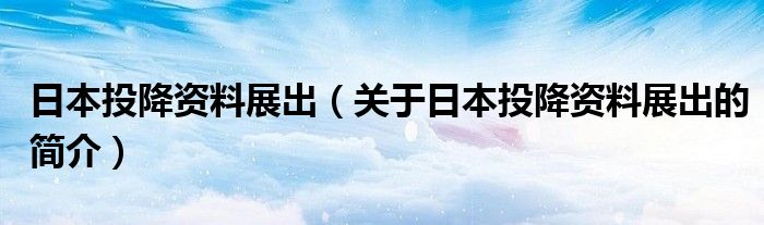 日本投降資料展出（關(guān)于日本投降資料展出的簡介）