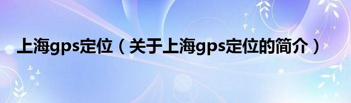 上海gps定位（關(guān)于上海gps定位的簡介）