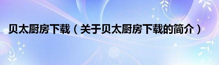 貝太廚房下載（關(guān)于貝太廚房下載的簡(jiǎn)介）