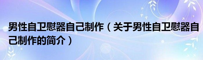 男性自衛(wèi)慰器自己制作（關(guān)于男性自衛(wèi)慰器自己制作的簡(jiǎn)介）