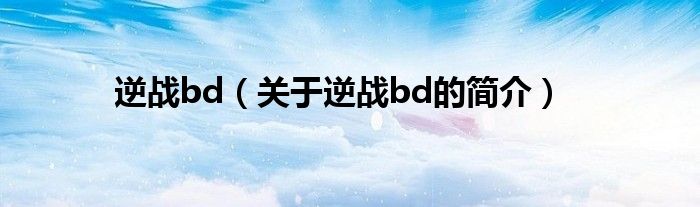 逆戰(zhàn)bd（關(guān)于逆戰(zhàn)bd的簡(jiǎn)介）