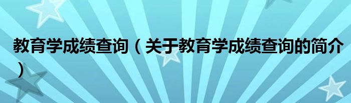 教育學(xué)成績(jī)查詢（關(guān)于教育學(xué)成績(jī)查詢的簡(jiǎn)介）