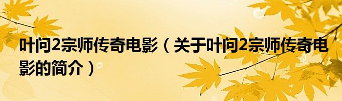 葉問(wèn)2宗師傳奇電影（關(guān)于葉問(wèn)2宗師傳奇電影的簡(jiǎn)介）