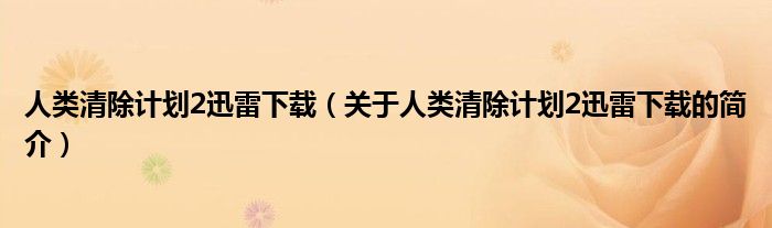 人類清除計(jì)劃2迅雷下載（關(guān)于人類清除計(jì)劃2迅雷下載的簡(jiǎn)介）