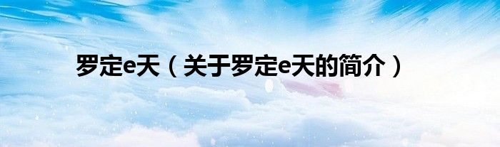 羅定e天（關(guān)于羅定e天的簡(jiǎn)介）