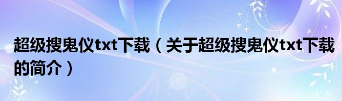 超級(jí)搜鬼儀txt下載（關(guān)于超級(jí)搜鬼儀txt下載的簡(jiǎn)介）