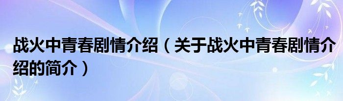 戰(zhàn)火中青春劇情介紹（關(guān)于戰(zhàn)火中青春劇情介紹的簡(jiǎn)介）