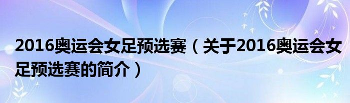 2016奧運會女足預(yù)選賽（關(guān)于2016奧運會女足預(yù)選賽的簡介）