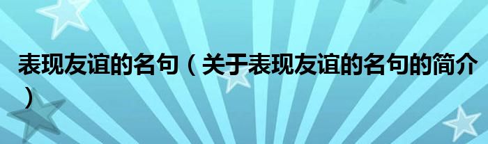 表現(xiàn)友誼的名句（關(guān)于表現(xiàn)友誼的名句的簡(jiǎn)介）