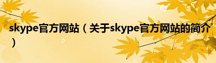 skype官方網(wǎng)站（關(guān)于skype官方網(wǎng)站的簡(jiǎn)介）