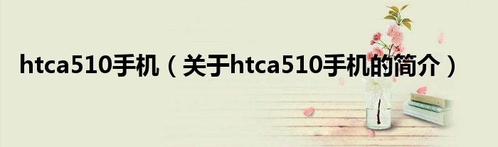 htca510手機(jī)（關(guān)于htca510手機(jī)的簡介）