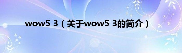 wow5 3（關(guān)于wow5 3的簡(jiǎn)介）