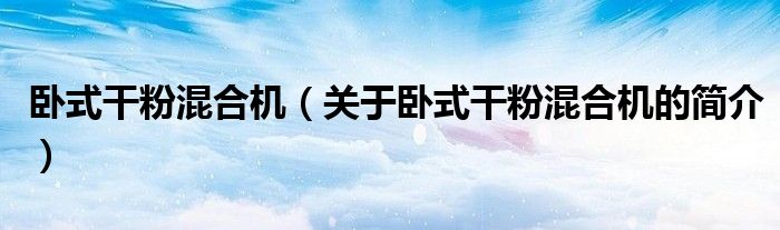 臥式干粉混合機(jī)（關(guān)于臥式干粉混合機(jī)的簡(jiǎn)介）