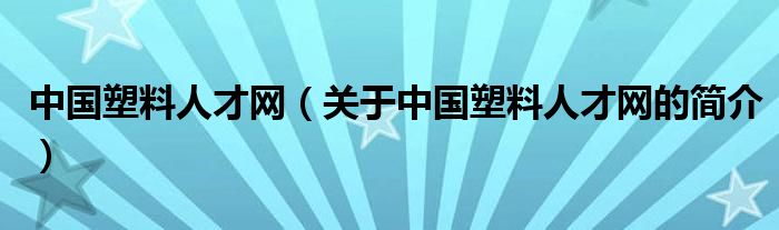 中國(guó)塑料人才網(wǎng)（關(guān)于中國(guó)塑料人才網(wǎng)的簡(jiǎn)介）