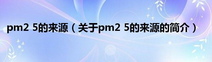 pm2 5的來源（關(guān)于pm2 5的來源的簡介）