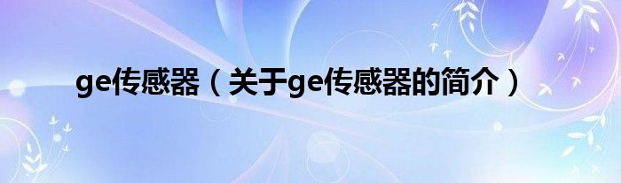 ge傳感器（關(guān)于ge傳感器的簡(jiǎn)介）