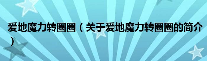 愛(ài)地魔力轉(zhuǎn)圈圈（關(guān)于愛(ài)地魔力轉(zhuǎn)圈圈的簡(jiǎn)介）