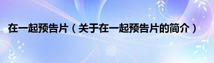 在一起預(yù)告片（關(guān)于在一起預(yù)告片的簡(jiǎn)介）