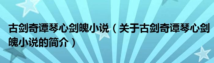 古劍奇譚琴心劍魄小說（關(guān)于古劍奇譚琴心劍魄小說的簡(jiǎn)介）