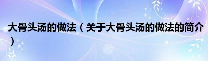 大骨頭湯的做法（關(guān)于大骨頭湯的做法的簡介）